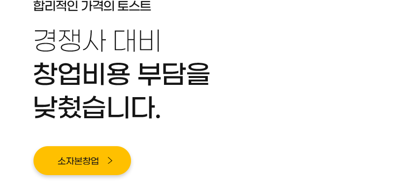 합리적인 가격의 토스트 경쟁사 대비 창업비용 부담을 남췄습니다.